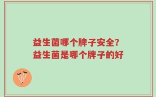 益生菌哪个牌子安全？益生菌是哪个牌子的好