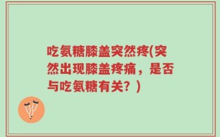 吃氨糖膝盖突然疼(突然出现膝盖疼痛，是否与吃氨糖有关？)