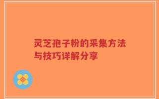 灵芝孢子粉的采集方法与技巧详解分享