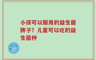 小孩可以服用的益生菌牌子？儿童可以吃的益生菌种