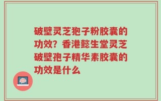 破壁灵芝狍子粉胶囊的功效？香港懿生堂灵芝破壁孢子精华素胶囊的功效是什么