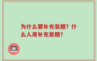 为什么要补充氨糖？什么人用补充氨糖？