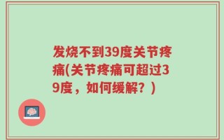 发烧不到39度关节疼痛(关节疼痛可超过39度，如何缓解？)