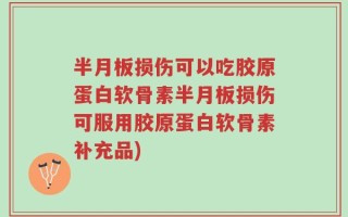 半月板损伤可以吃胶原蛋白软骨素半月板损伤可服用胶原蛋白软骨素补充品)