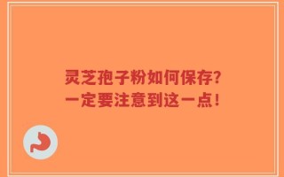 灵芝孢子粉如何保存？一定要注意到这一点！