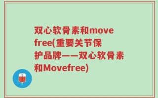 双心软骨素和movefree(重要关节保护品牌——双心软骨素和Movefree)