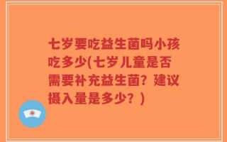 七岁要吃益生菌吗小孩吃多少(七岁儿童是否需要补充益生菌？建议摄入量是多少？)