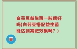 白芸豆益生菌一粒瘦好吗(白芸豆搭配益生菌能达到减肥效果吗？)