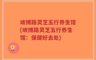 坡博路灵芝五行养生馆(坡博路灵芝五行养生馆：保健好去处)
