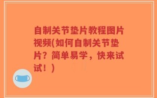自制关节垫片教程图片视频(如何自制关节垫片？简单易学，快来试试！)