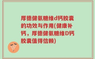 厚德健氨糖维d钙胶囊的功效与作用(健康补钙，厚德健氨糖维D钙胶囊值得信赖)