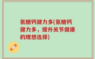 氨糖钙健力多(氨糖钙健力多，提升关节健康的理想选择)
