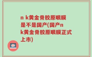 n k黄金骨胶原眼膜是不是国产(国产n k黄金骨胶原眼膜正式上市)