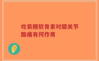 吃氨糖软骨素对膝关节酸痛有何作用