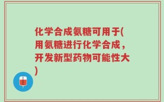 化学合成氨糖可用于(用氨糖进行化学合成，开发新型药物可能性大)