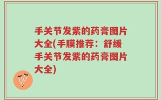 手关节发紫的药膏图片大全(手膜推荐：舒缓手关节发紫的药膏图片大全)