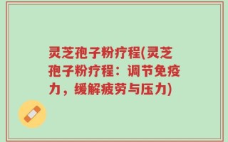 灵芝孢子粉疗程(灵芝孢子粉疗程：调节免疫力，缓解疲劳与压力)