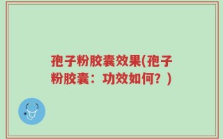 孢子粉胶囊效果(孢子粉胶囊：功效如何？)