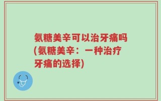 氨糖美辛可以治牙痛吗(氨糖美辛：一种治疗牙痛的选择)