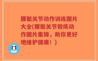 腰骶关节动作训练图片大全(腰骶关节锻炼动作图片集锦，助你更好地维护健康！)