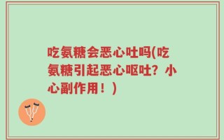 吃氨糖会恶心吐吗(吃氨糖引起恶心呕吐？小心副作用！)