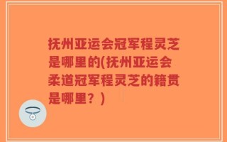 抚州亚运会冠军程灵芝是哪里的(抚州亚运会柔道冠军程灵芝的籍贯是哪里？)