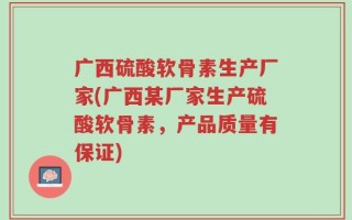 广西硫酸软骨素生产厂家(广西某厂家生产硫酸软骨素，产品质量有保证)