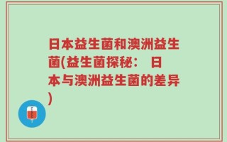 日本益生菌和澳洲益生菌(益生菌探秘： 日本与澳洲益生菌的差异)