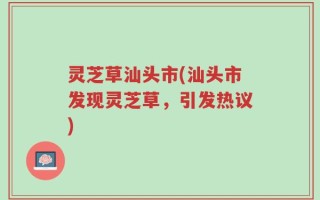 灵芝草汕头市(汕头市发现灵芝草，引发热议)