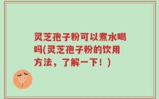 灵芝孢子粉可以煮水喝吗(灵芝孢子粉的饮用方法，了解一下！)