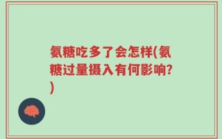 氨糖吃多了会怎样(氨糖过量摄入有何影响？)