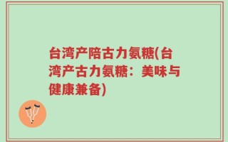 台湾产陪古力氨糖(台湾产古力氨糖：美味与健康兼备)