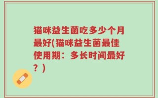 猫咪益生菌吃多少个月最好(猫咪益生菌最佳使用期：多长时间最好？)
