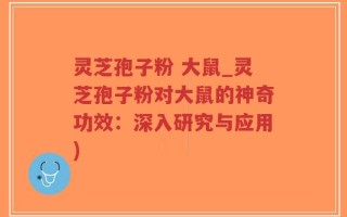 灵芝孢子粉 大鼠_灵芝孢子粉对大鼠的神奇功效：深入研究与应用)