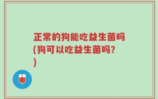 正常的狗能吃益生菌吗(狗可以吃益生菌吗？)