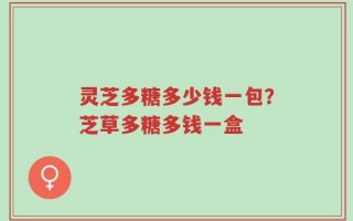 灵芝多糖多少钱一包？芝草多糖多钱一盒