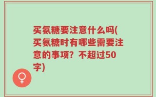 买氨糖要注意什么吗(买氨糖时有哪些需要注意的事项？不超过50字)