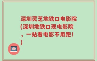 深圳灵芝地铁口电影院(深圳地铁口现电影院，一站看电影不用跑！)