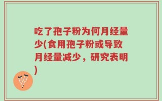 吃了孢子粉为何月经量少(食用孢子粉或导致月经量减少，研究表明)