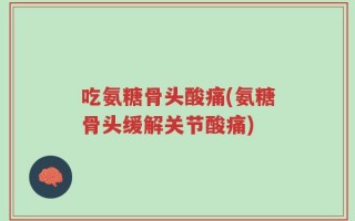 吃氨糖骨头酸痛(氨糖骨头缓解关节酸痛)