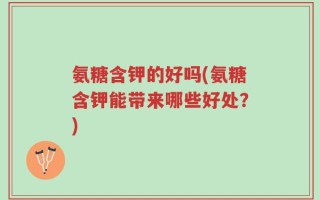 氨糖含钾的好吗(氨糖含钾能带来哪些好处？)