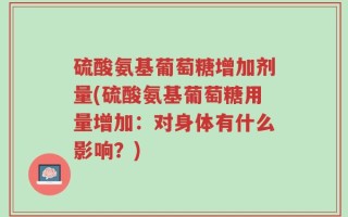 硫酸氨基葡萄糖增加剂量(硫酸氨基葡萄糖用量增加：对身体有什么影响？)