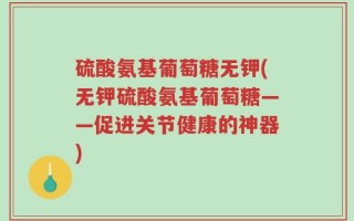 硫酸氨基葡萄糖无钾(无钾硫酸氨基葡萄糖——促进关节健康的神器)