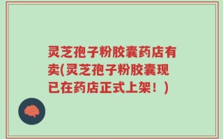 灵芝孢子粉胶囊药店有卖(灵芝孢子粉胶囊现已在药店正式上架！)