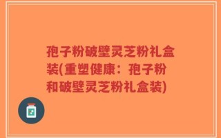 孢子粉破壁灵芝粉礼盒装(重塑健康：孢子粉和破壁灵芝粉礼盒装)