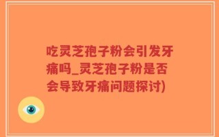 吃灵芝孢子粉会引发牙痛吗_灵芝孢子粉是否会导致牙痛问题探讨)