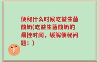 便秘什么时候吃益生菌酸奶(吃益生菌酸奶的最佳时间，缓解便秘问题！)