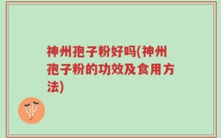 神州孢子粉好吗(神州孢子粉的功效及食用方法)