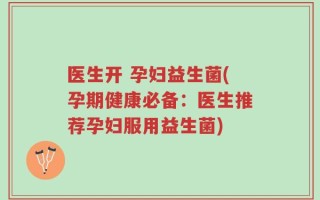 医生开 孕妇益生菌(孕期健康必备：医生推荐孕妇服用益生菌)