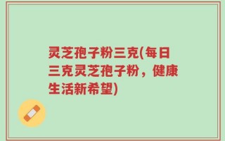 灵芝孢子粉三克(每日三克灵芝孢子粉，健康生活新希望)